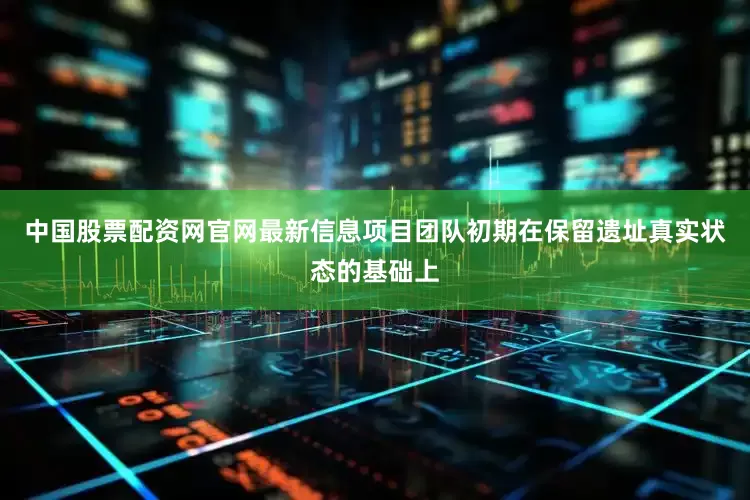 中国股票配资网官网最新信息项目团队初期在保留遗址真实状态的基础上