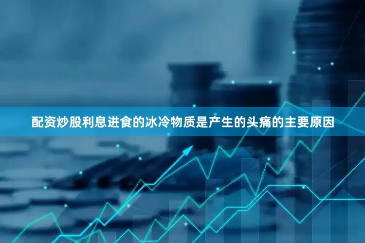 配资炒股利息进食的冰冷物质是产生的头痛的主要原因