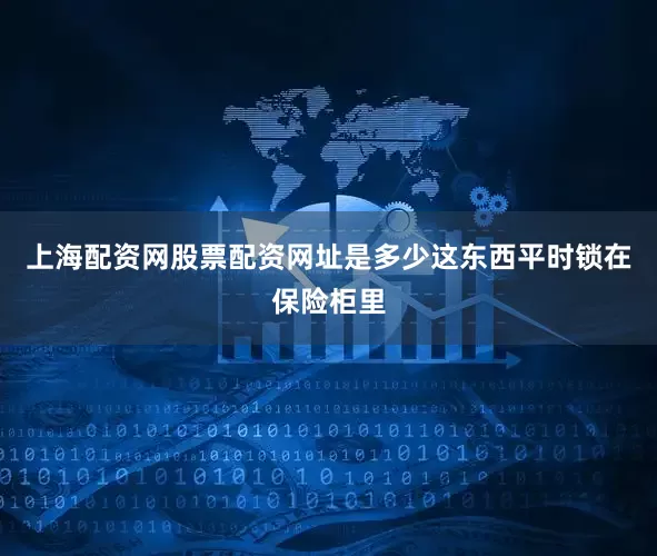 上海配资网股票配资网址是多少这东西平时锁在保险柜里