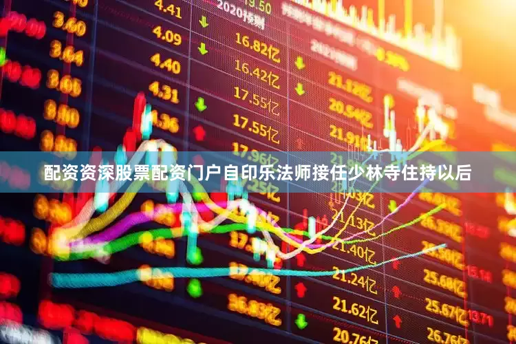 配资资深股票配资门户自印乐法师接任少林寺住持以后