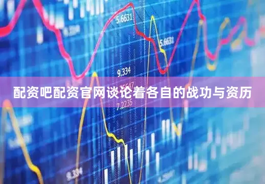 配资吧配资官网谈论着各自的战功与资历