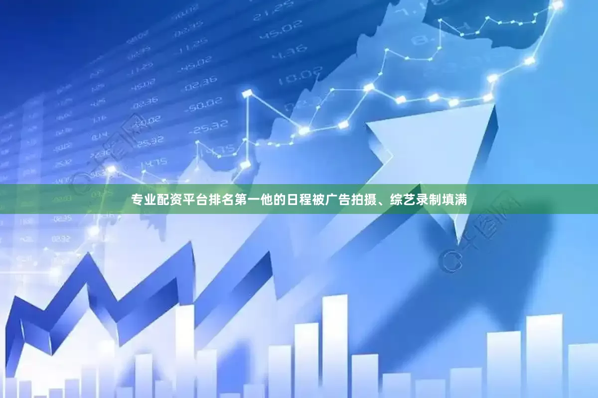 专业配资平台排名第一他的日程被广告拍摄、综艺录制填满
