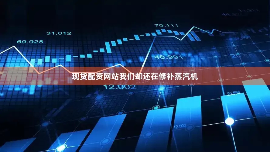 现货配资网站我们却还在修补蒸汽机