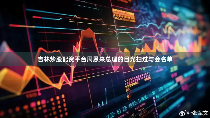 吉林炒股配资平台周恩来总理的目光扫过与会名单