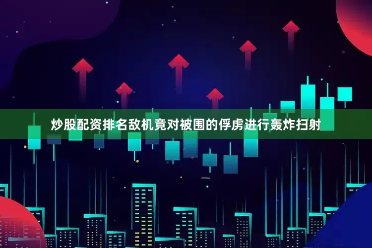 炒股配资排名敌机竟对被围的俘虏进行轰炸扫射