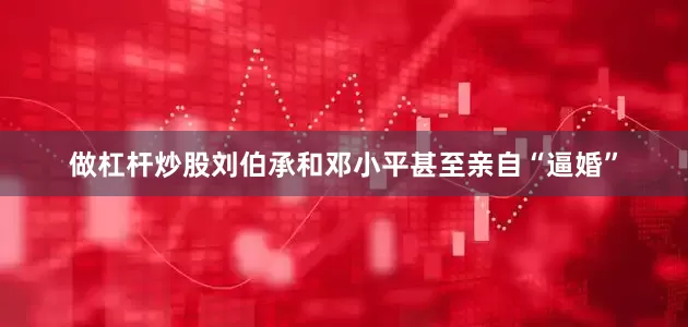 做杠杆炒股刘伯承和邓小平甚至亲自“逼婚”