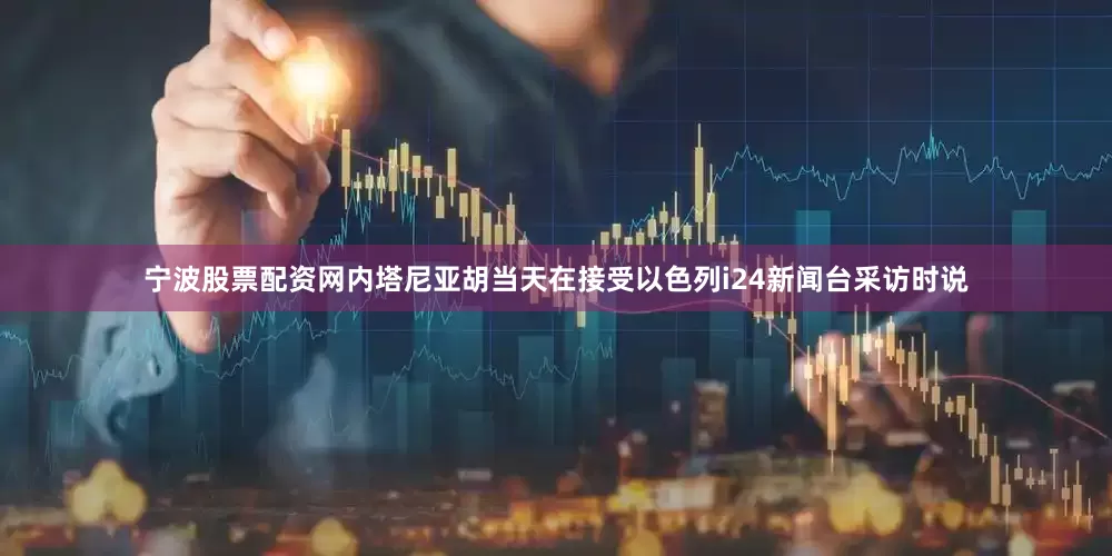 宁波股票配资网　　内塔尼亚胡当天在接受以色列i24新闻台采访时说