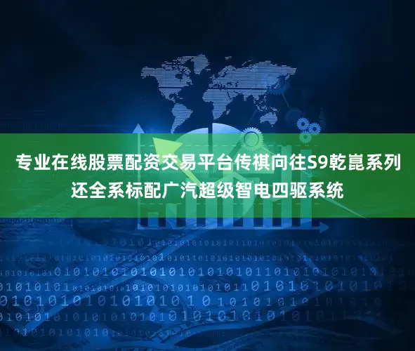 专业在线股票配资交易平台传祺向往S9乾崑系列还全系标配广汽超级智电四驱系统