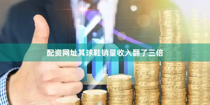 配资网址其球鞋销量收入翻了三倍