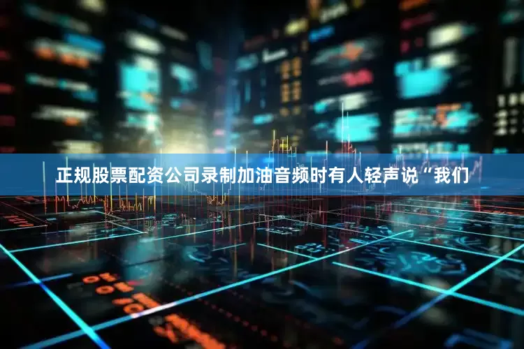正规股票配资公司录制加油音频时有人轻声说“我们