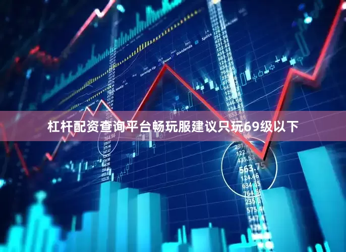 杠杆配资查询平台畅玩服建议只玩69级以下