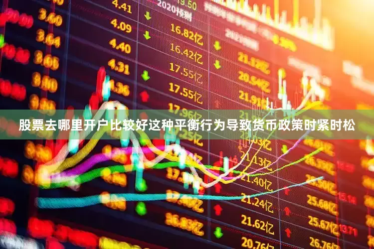 股票去哪里开户比较好这种平衡行为导致货币政策时紧时松