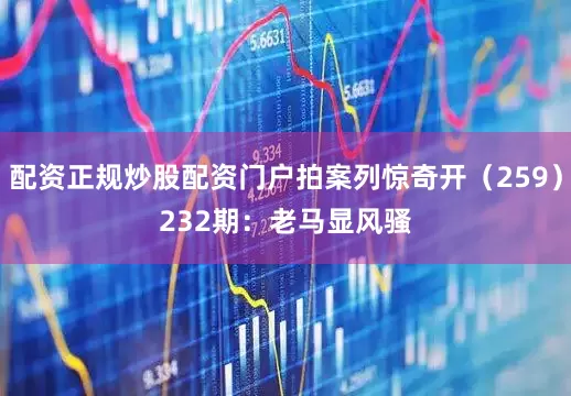 配资正规炒股配资门户拍案列惊奇开（259）　　232期：老马显风骚