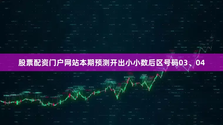 股票配资门户网站本期预测开出小小数后区号码03、04