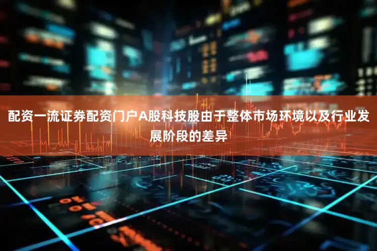 配资一流证券配资门户A股科技股由于整体市场环境以及行业发展阶段的差异