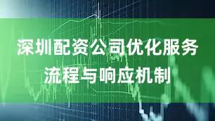 深圳配资公司优化服务流程与响应机制