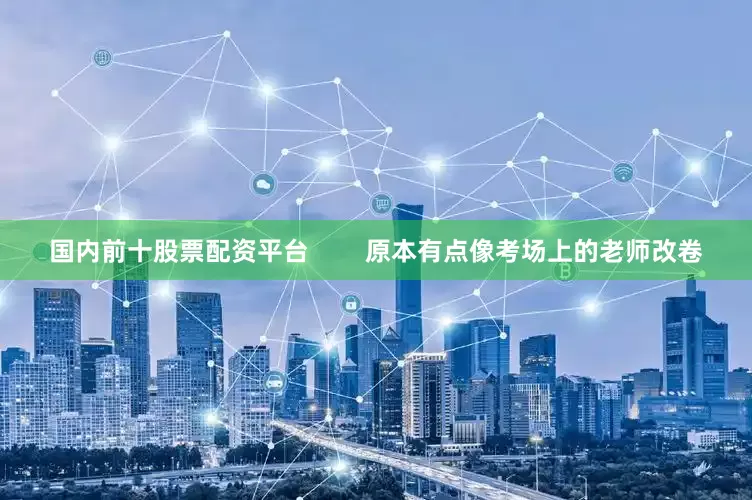 国内前十股票配资平台        原本有点像考场上的老师改卷
