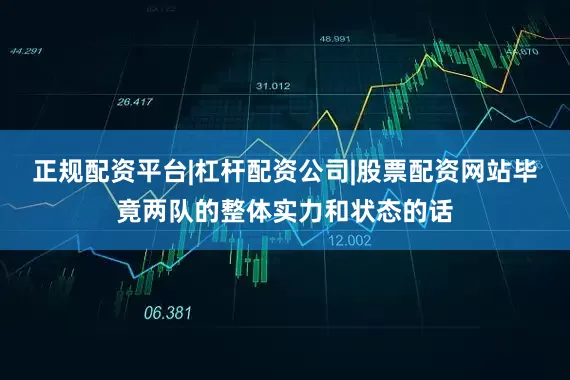 正规配资平台|杠杆配资公司|股票配资网站毕竟两队的整体实力和状态的话