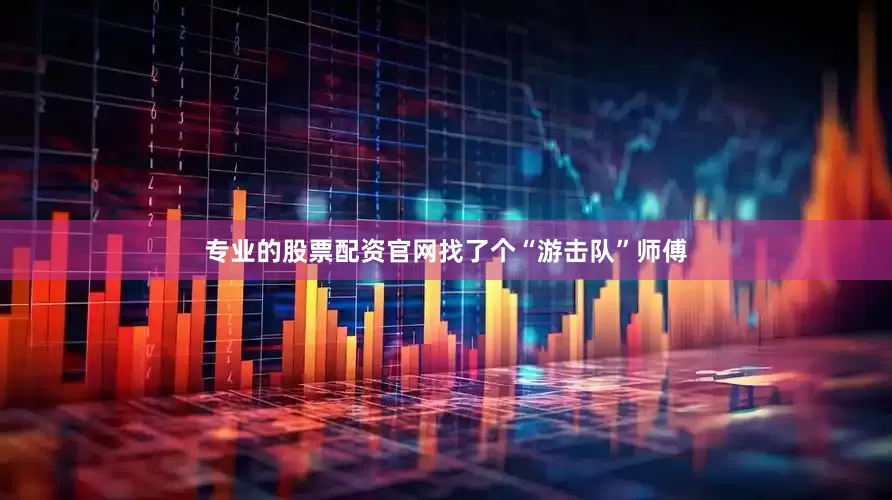 专业的股票配资官网找了个“游击队”师傅