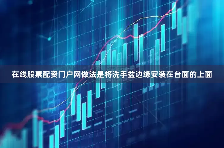在线股票配资门户网做法是将洗手盆边缘安装在台面的上面