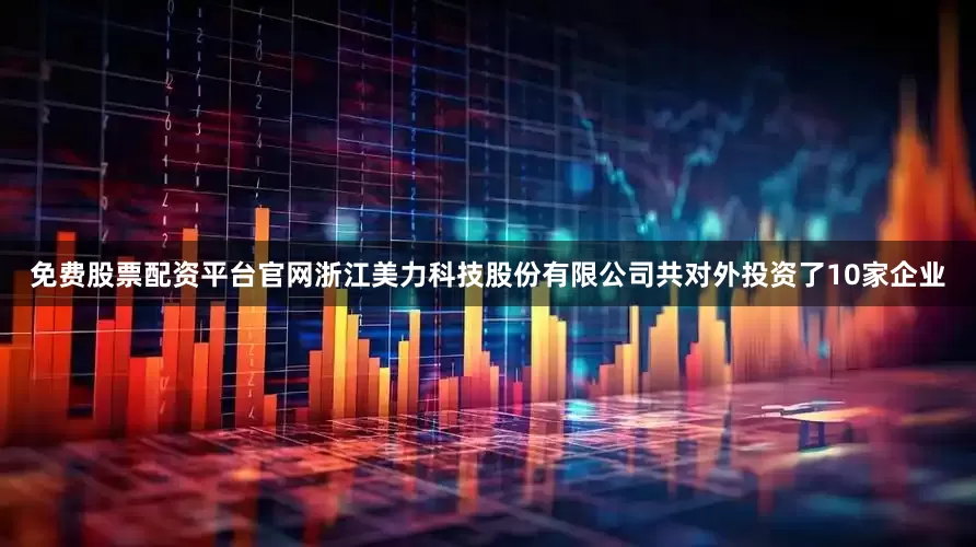 免费股票配资平台官网浙江美力科技股份有限公司共对外投资了10家企业