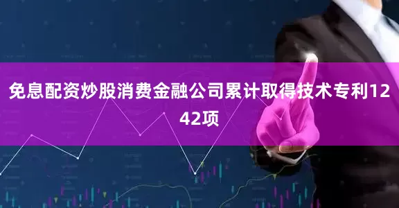 免息配资炒股消费金融公司累计取得技术专利1242项