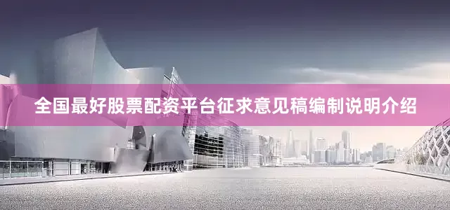 全国最好股票配资平台征求意见稿编制说明介绍
