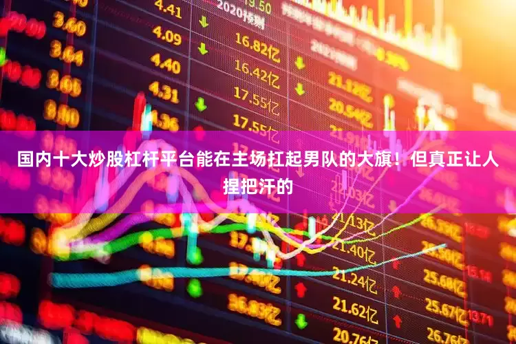 国内十大炒股杠杆平台能在主场扛起男队的大旗！但真正让人捏把汗的