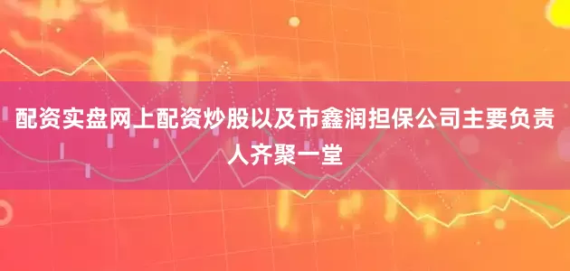 配资实盘网上配资炒股以及市鑫润担保公司主要负责人齐聚一堂