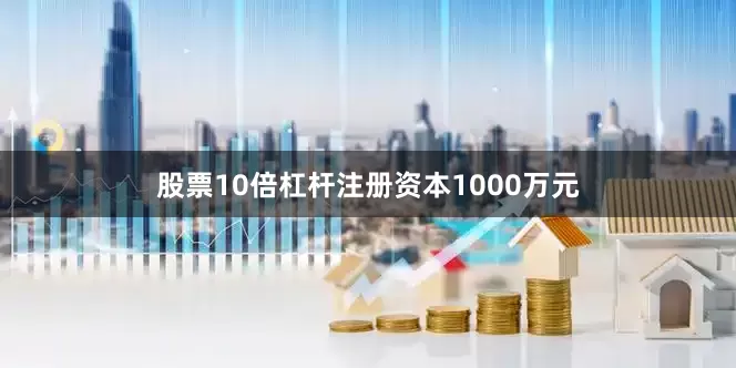 股票10倍杠杆注册资本1000万元
