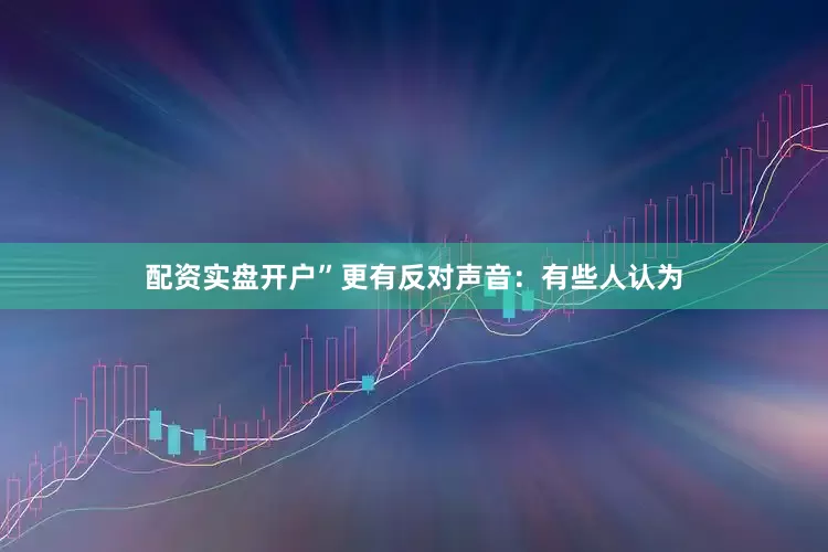 配资实盘开户”更有反对声音：有些人认为