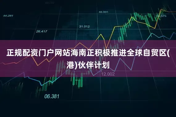 正规配资门户网站海南正积极推进全球自贸区(港)伙伴计划