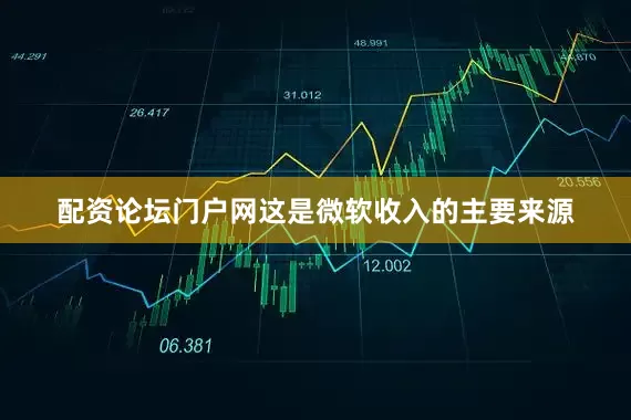 配资论坛门户网这是微软收入的主要来源