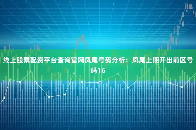 线上股票配资平台查询官网 凤尾号码分析:凤尾上期开出前区号码16