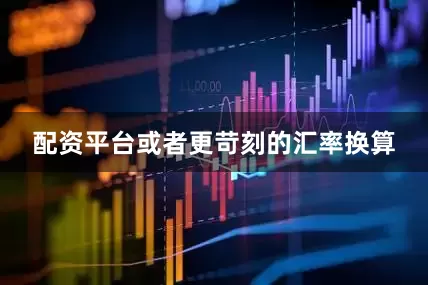 配资平台或者更苛刻的汇率换算