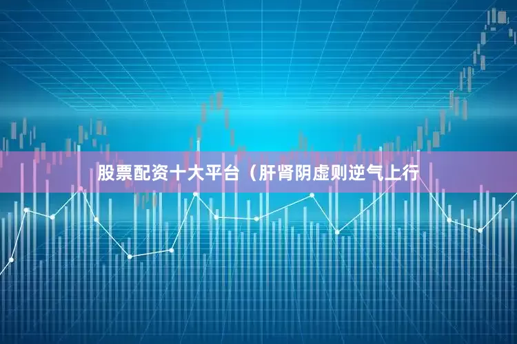 股票配资十大平台（肝肾阴虚则逆气上行
