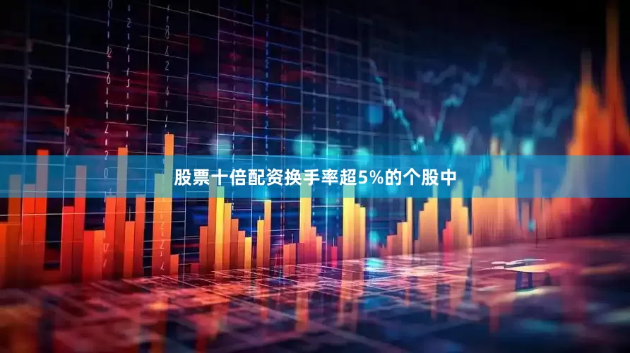 股票十倍配资换手率超5%的个股中