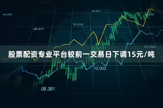 股票配资专业平台较前一交易日下调15元/吨