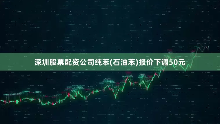 深圳股票配资公司纯苯(石油苯)报价下调50元