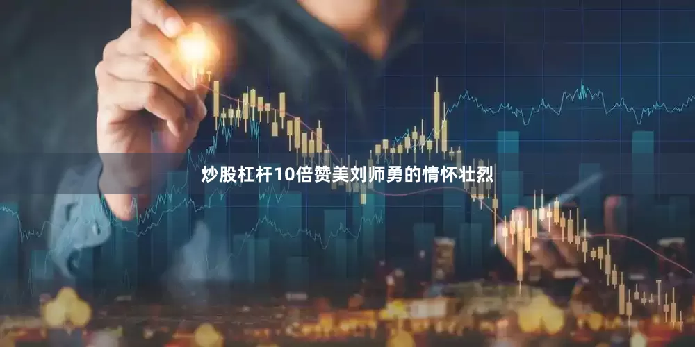 炒股杠杆10倍赞美刘师勇的情怀壮烈