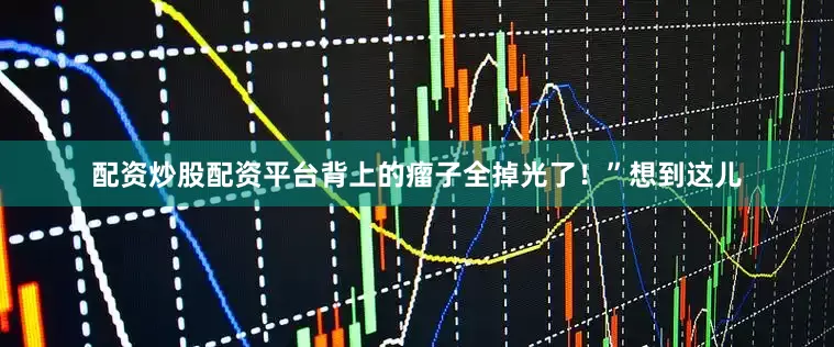 配资炒股配资平台背上的瘤子全掉光了！”想到这儿