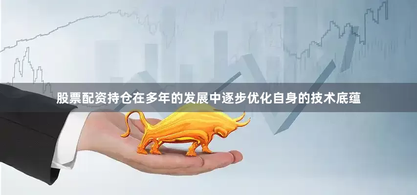 股票配资持仓在多年的发展中逐步优化自身的技术底蕴