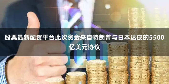 股票最新配资平台此次资金来自特朗普与日本达成的5500亿美元协议