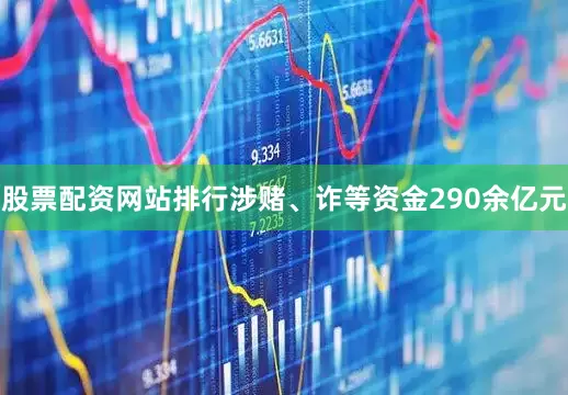 股票配资网站排行涉赌、诈等资金290余亿元
